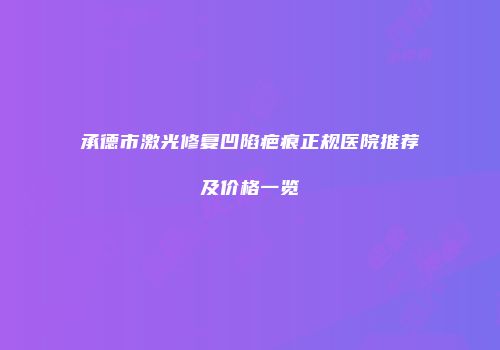 承德市激光修复凹陷疤痕正规医院推荐及价格一览