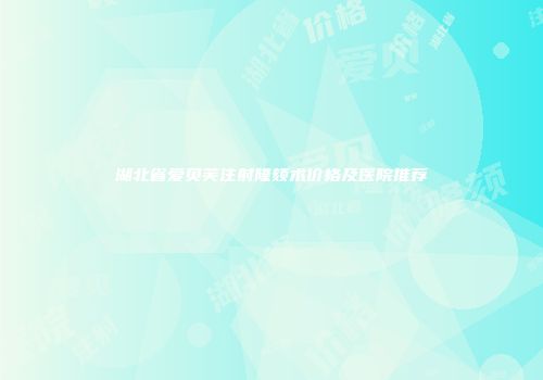 湖北省爱贝芙注射隆颏术价格及医院推荐