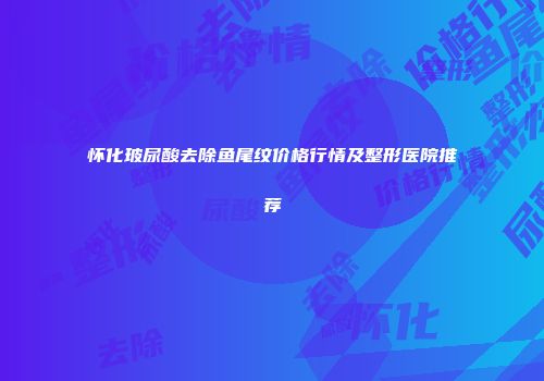 怀化玻尿酸去除鱼尾纹价格行情及整形医院推荐