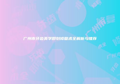广州市牙齿美学即刻修复术全解析与推荐