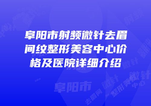 阜阳市射频微针去眉间纹整形美容中心价格及医院详细介绍
