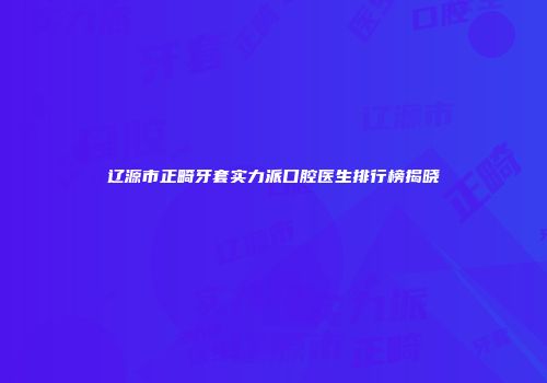 辽源市正畸牙套实力派口腔医生排行榜揭晓