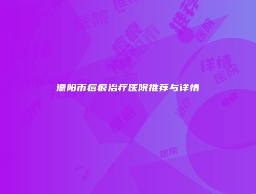 德阳市痘痕治疗医院推荐与详情