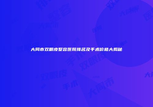 大同市双眼皮整容医院排名及手术价格大揭秘