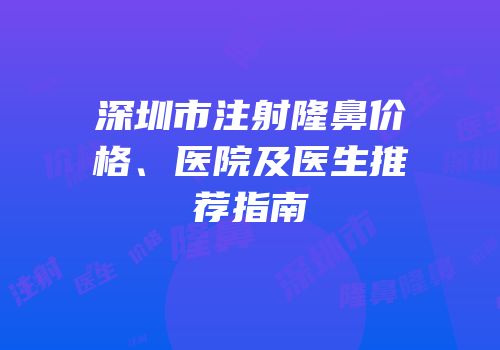 深圳市注射隆鼻价格、医院及医生推荐指南