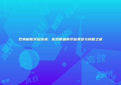 巴州树脂牙冠技术：高效便捷的牙齿美容与修复之道
