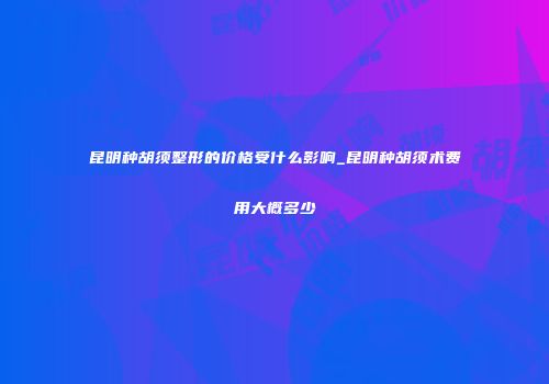 昆明种胡须整形的价格受什么影响_昆明种胡须术费用大概多少