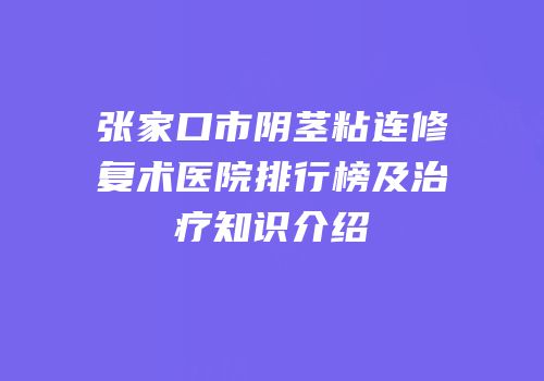 张家口市阴茎粘连修复术医院排行榜及治疗知识介绍