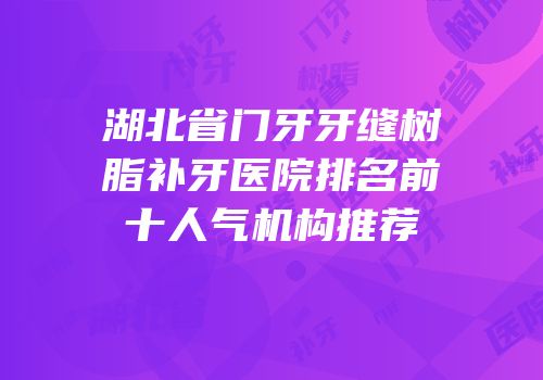 湖北省门牙牙缝树脂补牙医院排名前十人气机构推荐