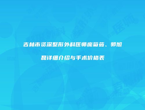 吉林市资深整形外科医师庞菊茹、郭旭磊详细介绍与手术价格表