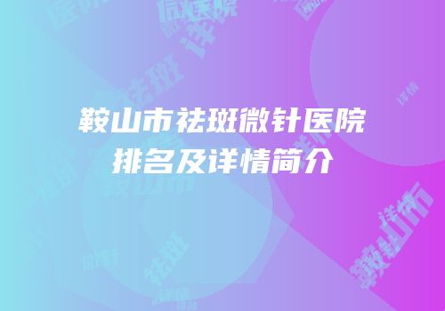 鞍山市祛斑微针医院排名及详情简介