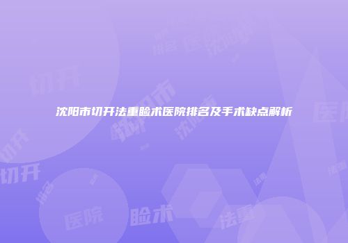 沈阳市切开法重睑术医院排名及手术缺点解析