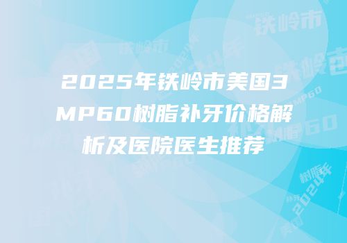 2025年铁岭市美国3MP60树脂补牙价格解析及医院医生推荐