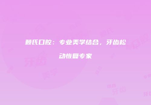 赖氏口腔：专业美学结合，牙齿松动恢复专家