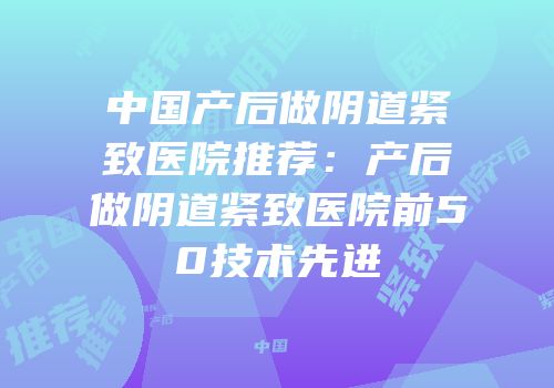 中国产后做阴道紧致医院推荐：产后做阴道紧致医院前50技术先进