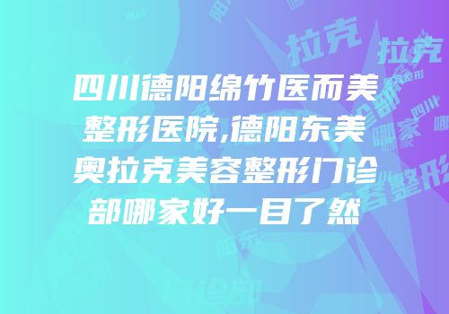 四川德阳绵竹医而美整形医院,德阳东美奥拉克美容整形门诊部哪家好一目了然