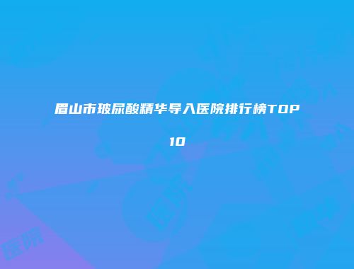 眉山市玻尿酸精华导入医院排行榜TOP10