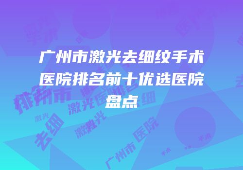 广州市激光去细纹手术医院排名前十优选医院盘点