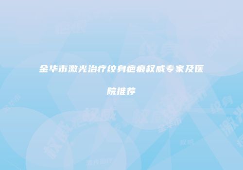 金华市激光治疗纹身疤痕权威专家及医院推荐