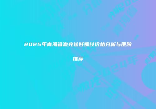 2025年青海省激光祛妊娠纹价格分析与医院推荐