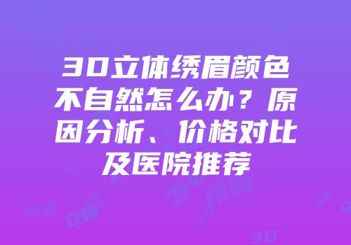 3D立体绣眉颜色不自然怎么办？原因分析、价格对比及医院推荐