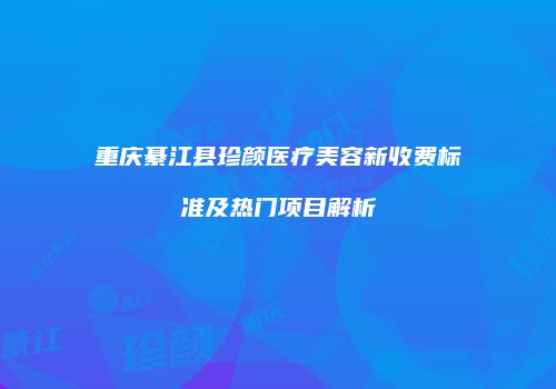 重庆綦江县珍颜医疗美容新收费标准及热门项目解析