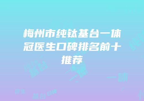 梅州市纯钛基台一体冠医生口碑排名前十推荐