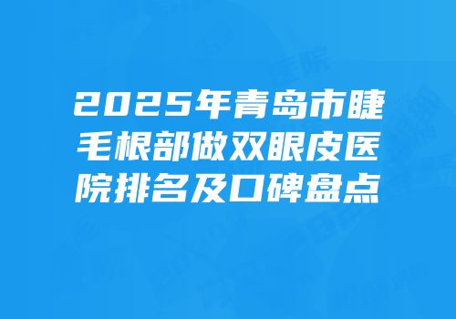 2025年青岛市睫毛根部做双眼皮医院排名及口碑盘点