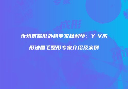 忻州市整形外科专家杨利琴：Y-V成形法眉毛整形专家介绍及案例