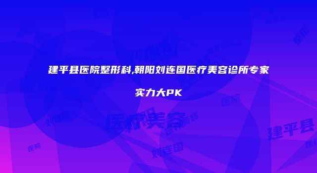 建平县医院整形科,朝阳刘连国医疗美容诊所专家实力大PK