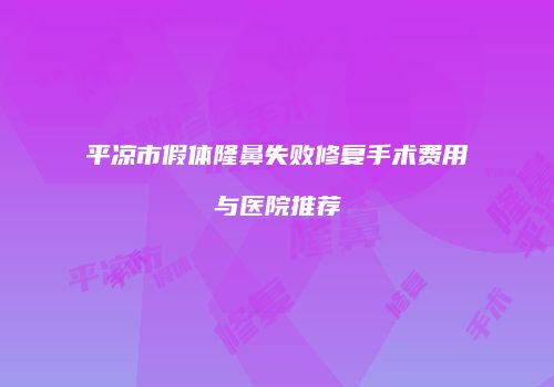 平凉市假体隆鼻失败修复手术费用与医院推荐