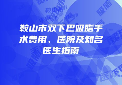 鞍山市双下巴吸脂手术费用、医院及知名医生指南
