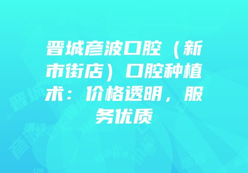 晋城彦波口腔（新市街店）口腔种植术：价格透明，服务优质