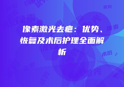 像素激光去疤：优势、恢复及术后护理全面解析