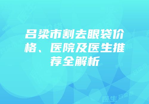 吕梁市割去眼袋价格、医院及医生推荐全解析