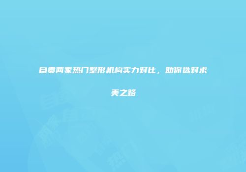 自贡两家热门整形机构实力对比，助你选对求美之路
