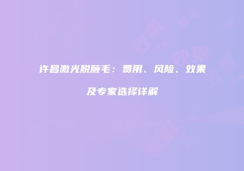 许昌激光脱腋毛：费用、风险、效果及专家选择详解