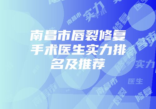 南昌市唇裂修复手术医生实力排名及推荐