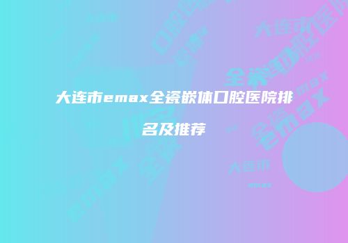 大连市emax全瓷嵌体口腔医院排名及推荐