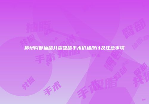 柳州臀部抽脂共振吸脂手术价格探讨及注意事项