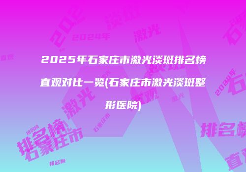 2025年石家庄市激光淡斑排名榜直观对比一览(石家庄市激光淡斑整形医院)