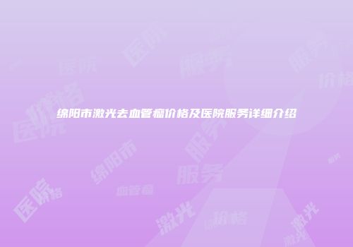 绵阳市激光去血管瘤价格及医院服务详细介绍
