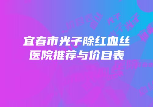 宜春市光子除红血丝医院推荐与价目表