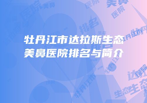 牡丹江市达拉斯生态美鼻医院排名与简介