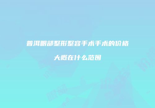 普洱眼部整形整容手术手术的价格大概在什么范围