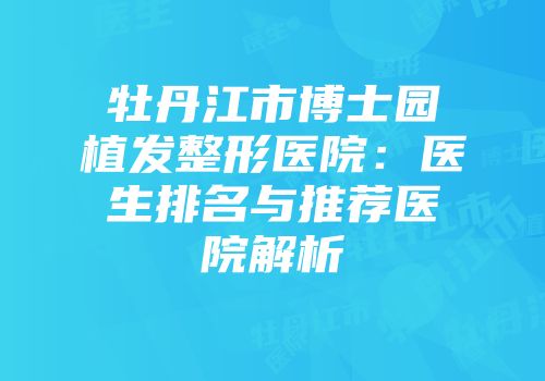 牡丹江市博士园植发整形医院：医生排名与推荐医院解析
