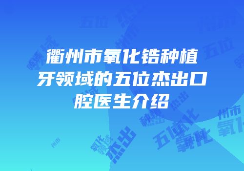 衢州市氧化锆种植牙领域的五位杰出口腔医生介绍