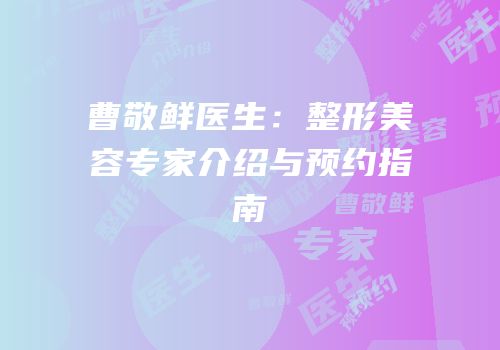 曹敬鲜医生：整形美容专家介绍与预约指南