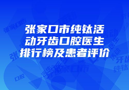 张家口市纯钛活动牙齿口腔医生排行榜及患者评价