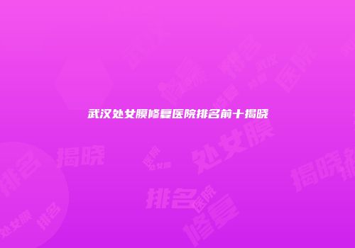 武汉处女膜修复医院排名前十揭晓